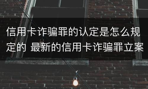 信用卡诈骗罪的认定是怎么规定的 最新的信用卡诈骗罪立案量刑标准