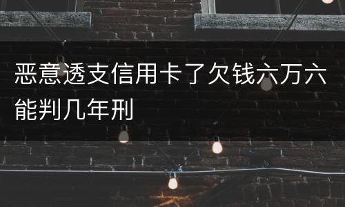 恶意透支信用卡了欠钱六万六能判几年刑
