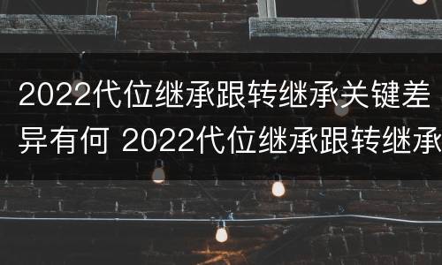 2022代位继承跟转继承关键差异有何 2022代位继承跟转继承关键差异有何不同