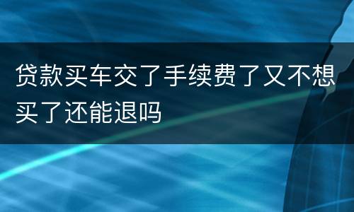 贷款买车交了手续费了又不想买了还能退吗