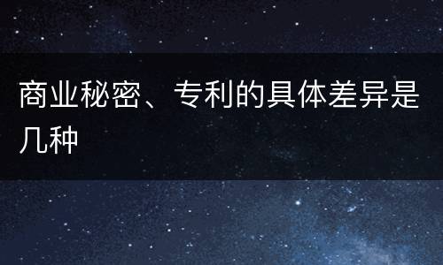商业秘密、专利的具体差异是几种