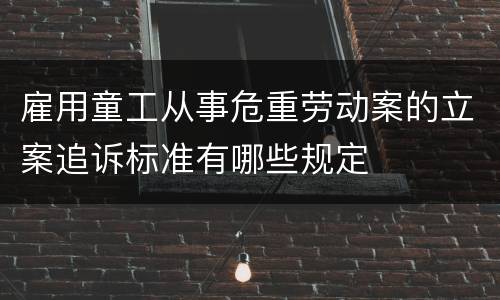 雇用童工从事危重劳动案的立案追诉标准有哪些规定