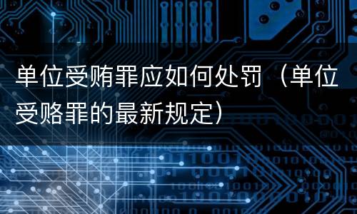 单位受贿罪应如何处罚（单位受赂罪的最新规定）