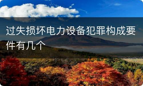 过失损坏电力设备犯罪构成要件有几个