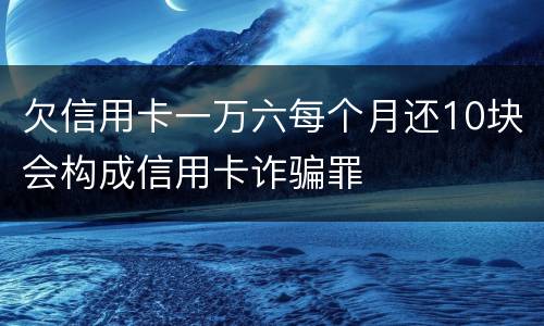 欠信用卡一万六每个月还10块会构成信用卡诈骗罪