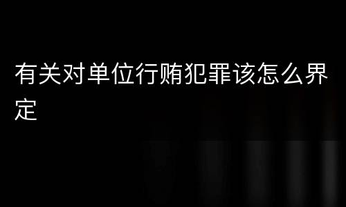 有关对单位行贿犯罪该怎么界定