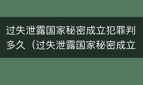 过失泄露国家秘密成立犯罪判多久（过失泄露国家秘密成立犯罪判多久）
