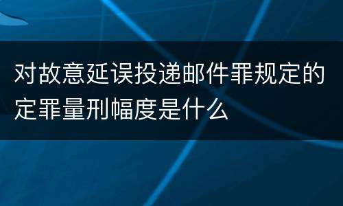 对故意延误投递邮件罪规定的定罪量刑幅度是什么