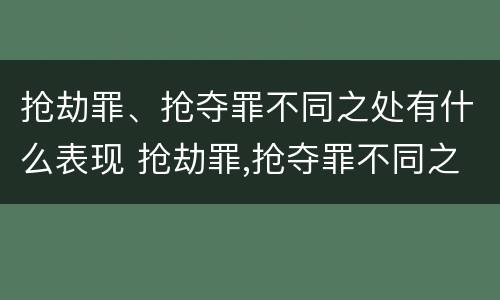 抢劫罪、抢夺罪不同之处有什么表现 抢劫罪,抢夺罪不同之处有什么表现吗