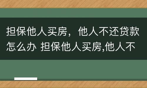 担保他人买房，他人不还贷款怎么办 担保他人买房,他人不还贷款怎么办理