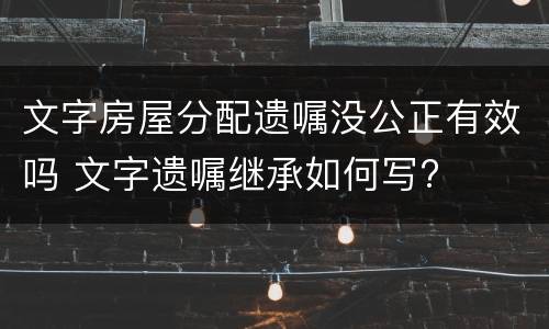 文字房屋分配遗嘱没公正有效吗 文字遗嘱继承如何写?