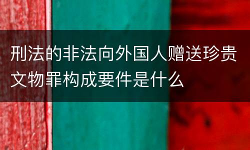 刑法的非法向外国人赠送珍贵文物罪构成要件是什么