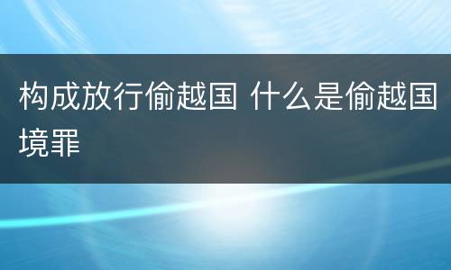 构成放行偷越国 什么是偷越国境罪