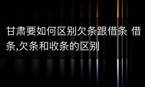 甘肃要如何区别欠条跟借条 借条,欠条和收条的区别