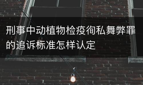 刑事中动植物检疫徇私舞弊罪的追诉标准怎样认定