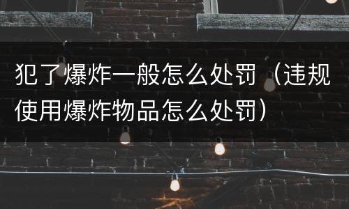 犯了爆炸一般怎么处罚（违规使用爆炸物品怎么处罚）