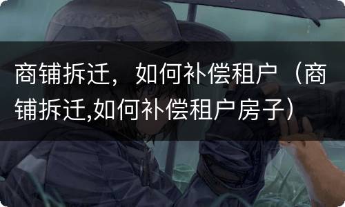 商铺拆迁，如何补偿租户（商铺拆迁,如何补偿租户房子）