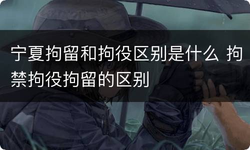 宁夏拘留和拘役区别是什么 拘禁拘役拘留的区别
