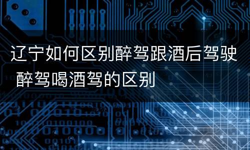 辽宁如何区别醉驾跟酒后驾驶 醉驾喝酒驾的区别