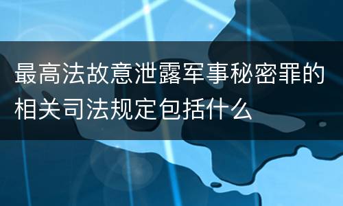 最高法故意泄露军事秘密罪的相关司法规定包括什么