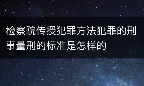 检察院传授犯罪方法犯罪的刑事量刑的标准是怎样的