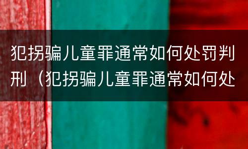 犯拐骗儿童罪通常如何处罚判刑（犯拐骗儿童罪通常如何处罚判刑多久）