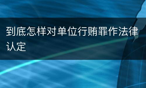 到底怎样对单位行贿罪作法律认定