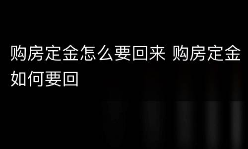购房定金怎么要回来 购房定金如何要回