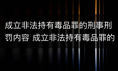 成立非法持有毒品罪的刑事刑罚内容 成立非法持有毒品罪的刑事刑罚内容是