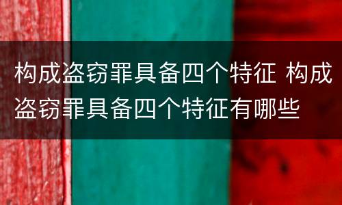 构成盗窃罪具备四个特征 构成盗窃罪具备四个特征有哪些