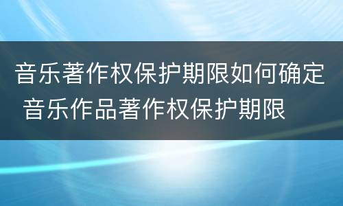 音乐著作权保护期限如何确定 音乐作品著作权保护期限