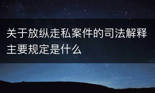 关于放纵走私案件的司法解释主要规定是什么