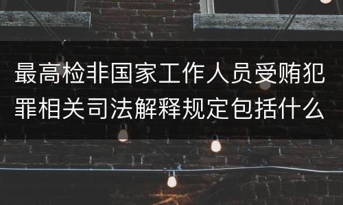最高检非国家工作人员受贿犯罪相关司法解释规定包括什么重要内容