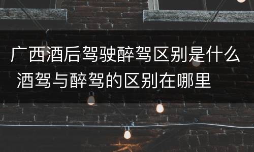 广西酒后驾驶醉驾区别是什么 酒驾与醉驾的区别在哪里