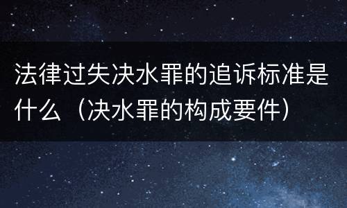 法律过失决水罪的追诉标准是什么（决水罪的构成要件）