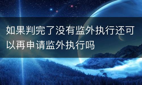 如果判完了没有监外执行还可以再申请监外执行吗