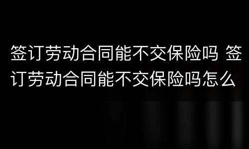 签订劳动合同能不交保险吗 签订劳动合同能不交保险吗怎么赔偿