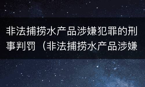 非法捕捞水产品涉嫌犯罪的刑事判罚（非法捕捞水产品涉嫌犯罪的刑事判罚依据）