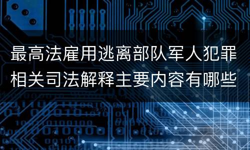 最高法雇用逃离部队军人犯罪相关司法解释主要内容有哪些
