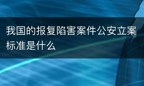 我国的报复陷害案件公安立案标准是什么