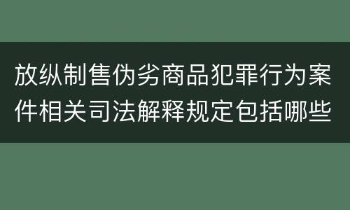 放纵制售伪劣商品犯罪行为案件相关司法解释规定包括哪些内容