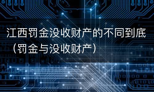 江西罚金没收财产的不同到底（罚金与没收财产）