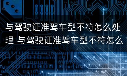 与驾驶证准驾车型不符怎么处理 与驾驶证准驾车型不符怎么处理违章