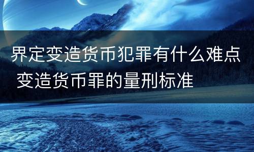界定变造货币犯罪有什么难点 变造货币罪的量刑标准