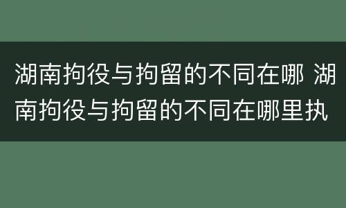 湖南拘役与拘留的不同在哪 湖南拘役与拘留的不同在哪里执行