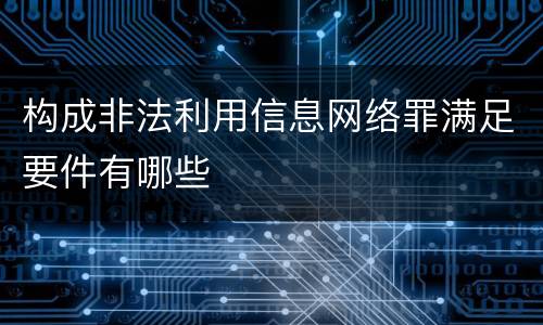 构成非法利用信息网络罪满足要件有哪些