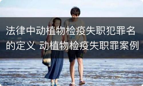 法律中动植物检疫失职犯罪名的定义 动植物检疫失职罪案例