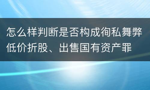 怎么样判断是否构成徇私舞弊低价折股、出售国有资产罪
