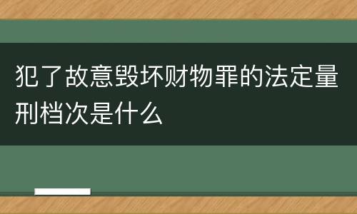犯了故意毁坏财物罪的法定量刑档次是什么