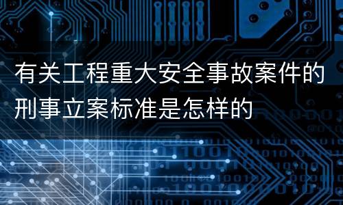 有关工程重大安全事故案件的刑事立案标准是怎样的